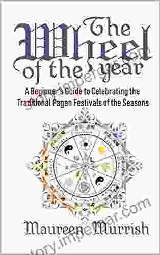 The Wheel Of The Year: A Beginner S Guide To Celebrating The Traditional Pagan Festivals Of The Seasons