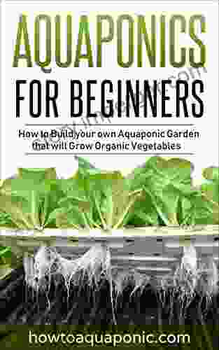 Aquaponics for Beginners: How to Build your own Aquaponic Garden that will Grow Organic Vegetables