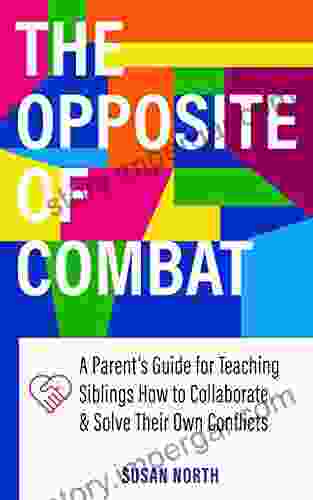 The Opposite Of COMBAT: A Parents Guide For Teaching Siblings How To Collaborate And Solve Their Own Conflicts