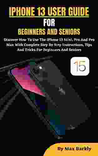 IPHONE 13 USER GUIDE FOR BEGINNERS SENIORS: Discover How To Use The iPhone 13 Mini Pro And Pro Max With Complete Step By Step Instructions Tips And Tricks For Beginners And Seniors