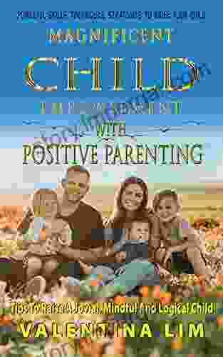 Magnificent Child Empowerment With Positive Parenting: Tips To Raise A Jovial Mindful And Logical Child