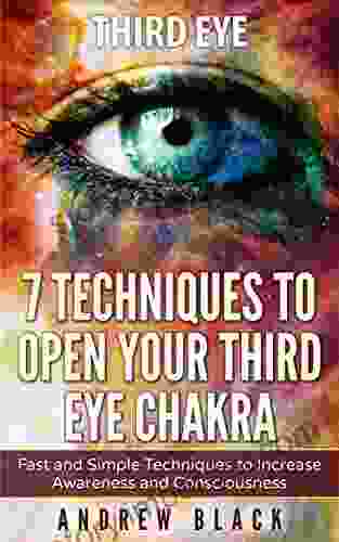 Third Eye: 7 Techniques To Open Your Third Eye Chakra: Fast And Simple Techniques To Increase Awareness And Consciousness