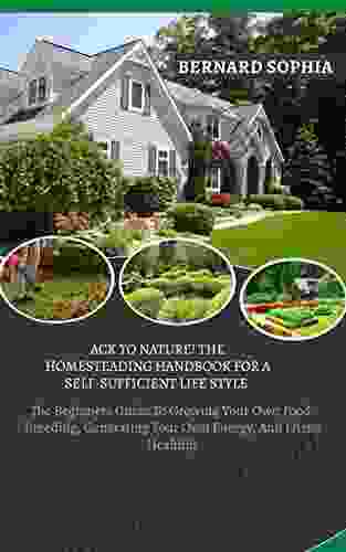 BACK TO NATURE THE HOMESTEADING HANDBOOK FOR A SELF SUFFICIENT LIFE STYLE: The Beginners Guide To Growing Your Own Food Breeding Generating Your Own Energy And Living Healthily