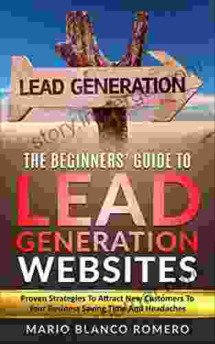 The Beginners Guide To Lead Generation Websites: Proven Strategies To Attract New Customers To Your Business Saving Time And Headaches