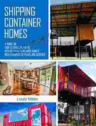 Shipping Container Homes: A Guide On How To Build And Move Into Shipping Container Homes With Examples Of Plans And Designs