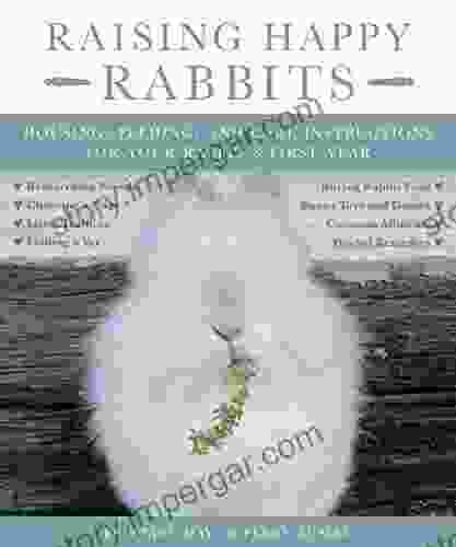 Raising Happy Rabbits: Housing Feeding And Care Instructions For Your Rabbit S First Year