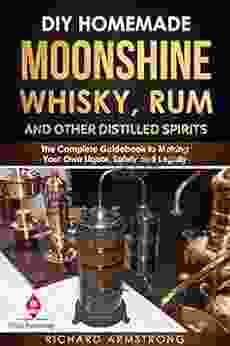 DIY Homemade Moonshine Whisky Rum And Other Distilled Spirits: The Complete Guidebook To Making Your Own Liquor Safely And Legally