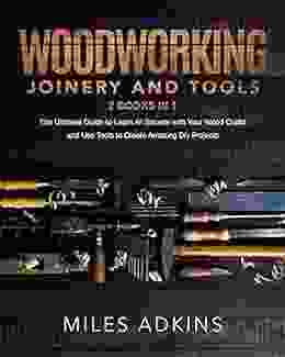 Woodworking Joinery And Tools (2 In 1): The Ultimate Guide To Learn All Secrets With Your Wood Crafts And Use Tools To Create Amazing Diy Projects