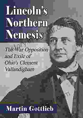 Lincoln S Northern Nemesis: The War Opposition And Exile Of Ohio S Clement Vallandigham