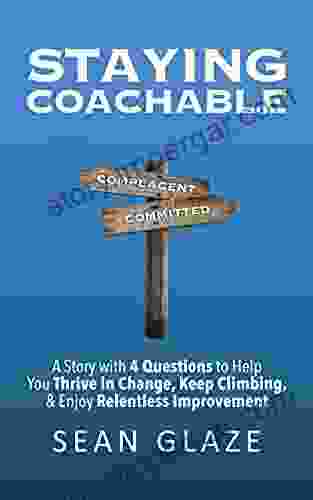 STAYING COACHABLE: A Story With 4 Questions To Help You Thrive In Change And Enjoy Relentless Improvement