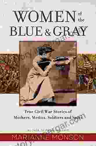 Women Of The Blue And Gray: True Stories Of Mothers Medics Soldiers And Spies Of The Civil War: True Civil War Stories Of Mothers Medics Soldiers And Spies