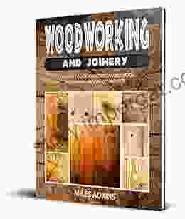 WOODWORKING AND JOINERY: A Complete Guide To Understanding Wood And Making Amazing DIY Projects