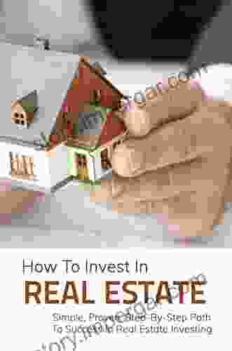 How To Invest In Real Estate: Simple Proven Step By Step Path To Success In Real Estate Investing