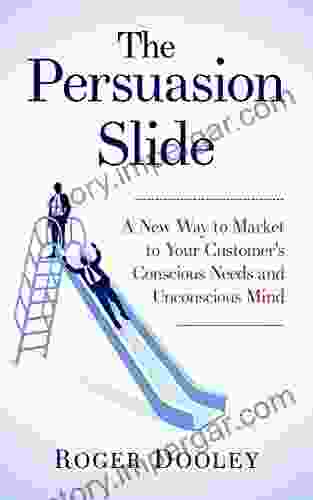 The Persuasion Slide A New Way To Market To Your Customer S Conscious Needs And Unconscious Mind: Use Psychology And Behavior Research To Influence And Persuade