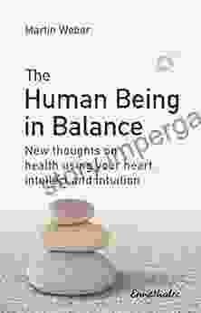 The Human Being In Balance: New Thoughts On Health Using Your Heart Intellect And Intuition