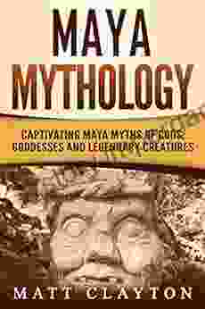 Maya Mythology: Captivating Maya Myths Of Gods Goddesses And Legendary Creatures