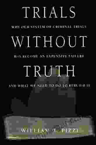 Trials Without Truth: Why Our System Of Criminal Trials Has Become An Expensive Failure And What We Need To Do To Rebuild It